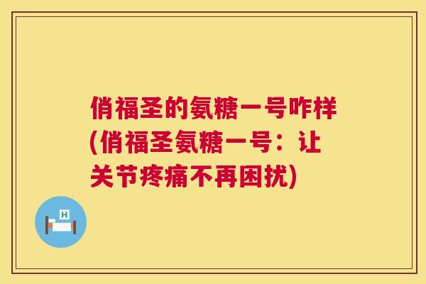 俏福圣的氨糖一号咋样(俏福圣氨糖一号:让关节不再困扰) 俏福圣的氨糖一号咋样(俏福圣氨糖一号:让关节不再困扰)