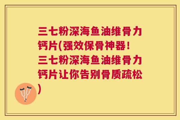 三七粉深海鱼油维骨力钙片(强效保骨神器!三七粉深海鱼油维骨力钙片让你告别) 三七粉深海鱼油维骨力钙片(强效保骨神器!三七粉深海鱼油维骨力钙片让你告别)