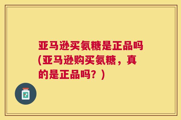 亚马逊买氨糖是正品吗(亚马逊购买氨糖，真的是正品吗？)