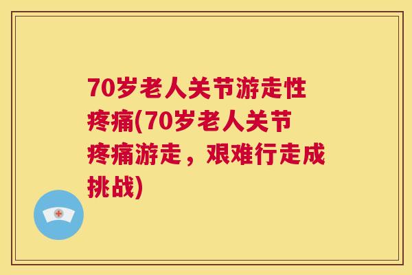 70岁老人关节游走性疼痛(70岁老人关节疼痛游走，艰难行走成挑战)