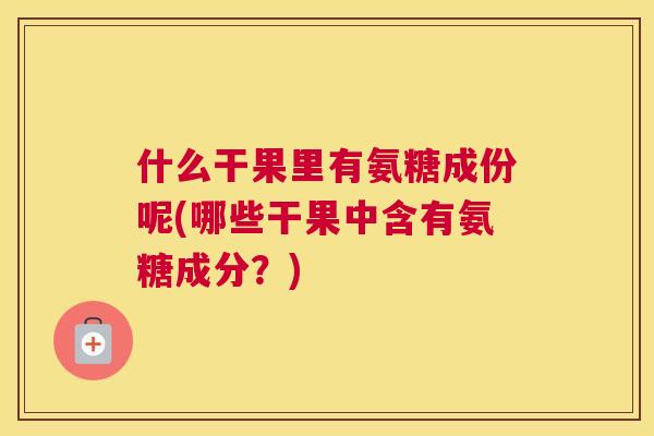 什么干果里有氨糖成份呢(哪些干果中含有氨糖成分？)