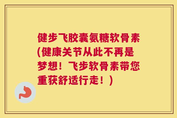 健步飞胶囊氨糖软骨素(健康关节从此不再是梦想！飞步软骨素带您重获舒适行走！)
