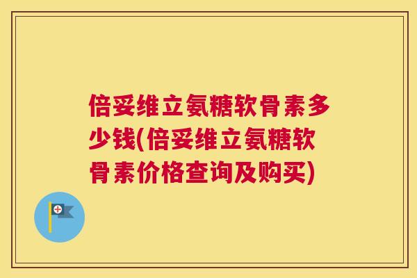 倍妥维立氨糖软骨素多少钱(倍妥维立氨糖软骨素价格查询及购买)