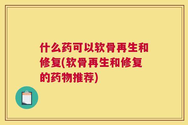什么药可以软骨再生和修复(软骨再生和修复的推荐)