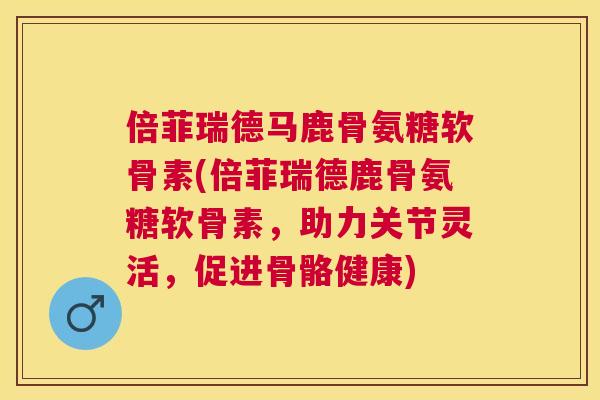 倍菲瑞德马鹿骨氨糖软骨素(倍菲瑞德鹿骨氨糖软骨素，助力关节灵活，促进骨骼健康)
