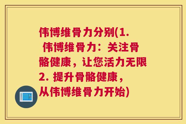 伟博维骨力分别(1. 伟博维骨力：关注骨骼健康，让您活力无限2. 提升骨骼健康，从伟博维骨力开始)