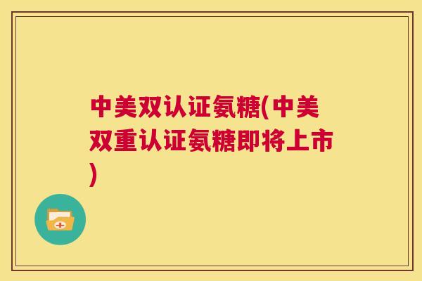 中美双认证氨糖(中美双重认证氨糖即将上市)