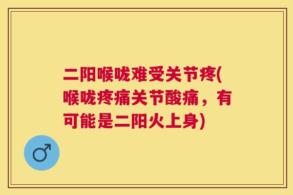 二阳喉咙难受关节疼(喉咙疼痛关节酸痛，有可能是二阳火上身)