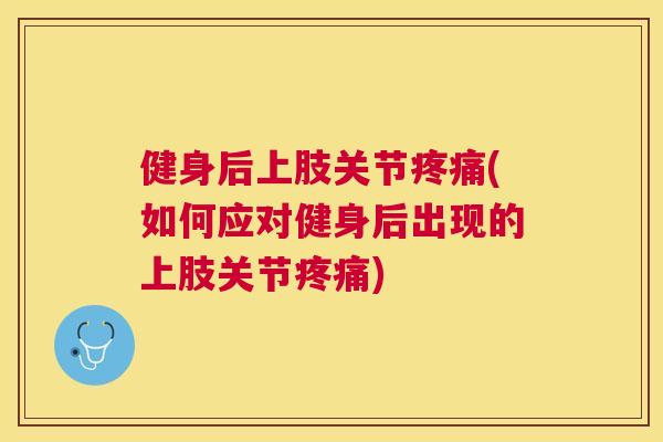健身后上肢关节(如何应对健身后出现的上肢关节)