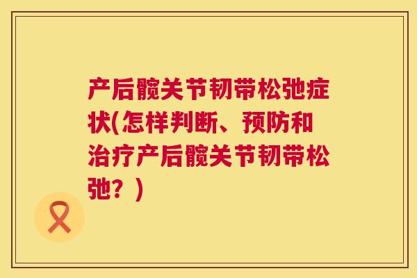 产后髋关节韧带松弛症状(怎样判断、和产后髋关节韧带松弛？)