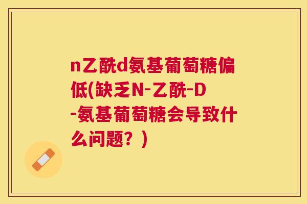 n乙酰d氨基葡萄糖偏低(缺乏N-乙酰-D-氨基葡萄糖会导致什么问题？)