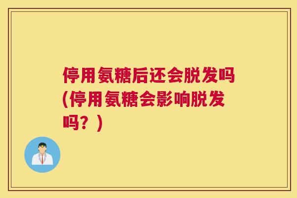 停用氨糖后还会吗(停用氨糖会影响吗？)