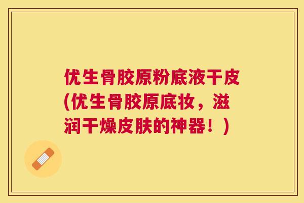优生骨胶原粉底液干皮(优生骨胶原底妆，滋润干燥的神器！)