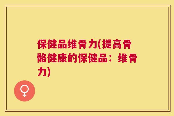 保健品维骨力(提高骨骼健康的保健品：维骨力)