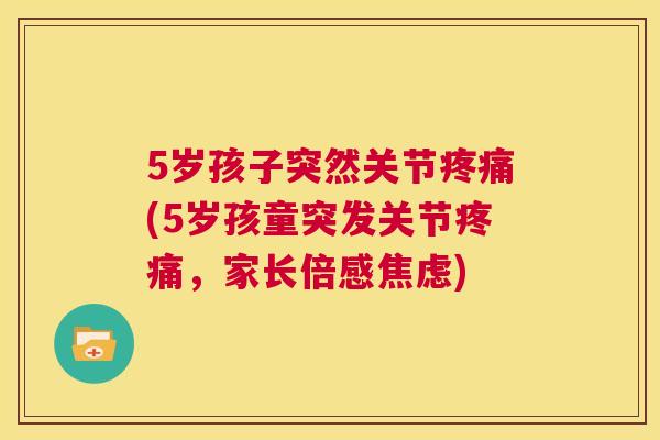 5岁孩子突然关节疼痛(5岁孩童突发关节疼痛，家长倍感焦虑)