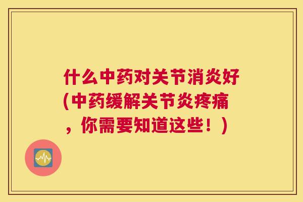什么中药对关节消炎好(中药缓解关节炎疼痛，你需要知道这些！)