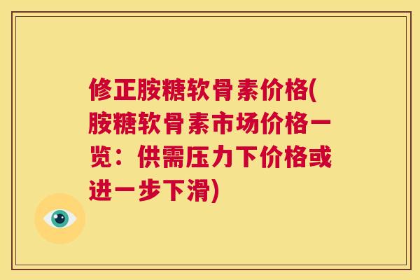 修正胺糖软骨素价格(胺糖软骨素市场价格一览：供需压力下价格或进一步下滑)