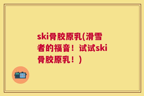 ski骨胶原乳(滑雪者的福音！试试ski骨胶原乳！)