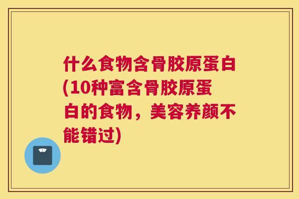 什么食物含骨胶原蛋白(10种富含骨胶原蛋白的食物,美容养颜不能错过) 什么食物含骨胶原蛋白(10种富含骨胶原蛋白的食物,美容养颜不能错过)