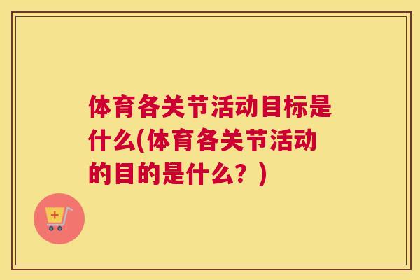 体育各关节活动目标是什么(体育各关节活动的目的是什么？)
