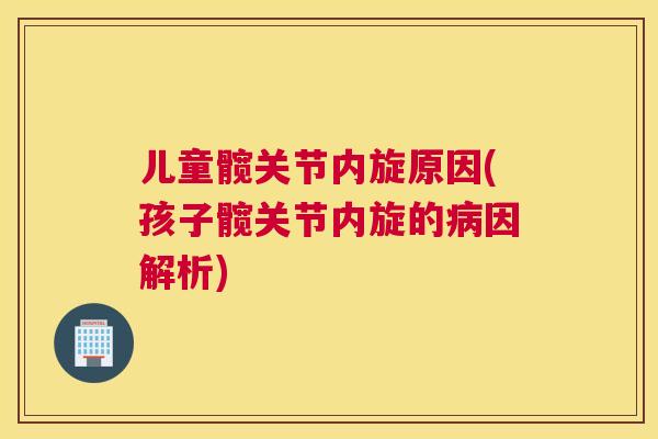 儿童髋关节内旋原因(孩子髋关节内旋的因解析)