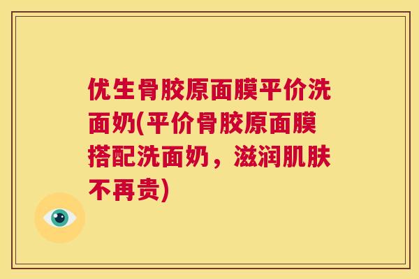 优生骨胶原面膜平价洗面奶(平价骨胶原面膜搭配洗面奶，滋润肌肤不再贵)
