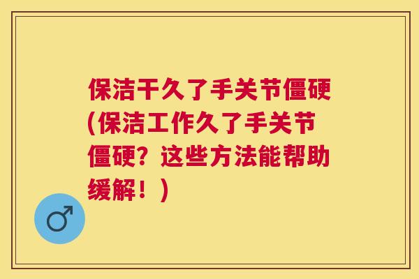 保洁干久了手关节僵硬(保洁工作久了手关节僵硬？这些方法能帮助缓解！)