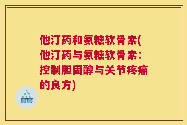 他汀药和氨糖软骨素(他汀药与氨糖软骨素：控制胆固醇与关节疼痛的良方)