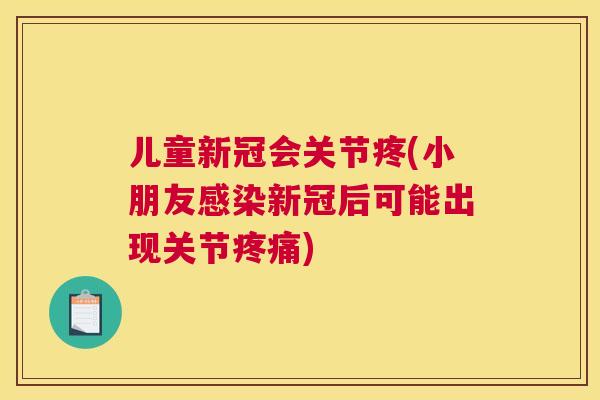 儿童新冠会关节疼(小朋友新冠后可能出现关节)