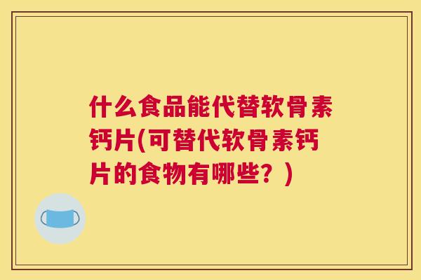 什么食品能代替软骨素钙片(可替代软骨素钙片的食物有哪些？)