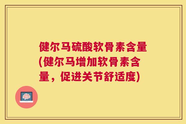 健尔马硫酸软骨素含量(健尔马增加软骨素含量，促进关节舒适度)