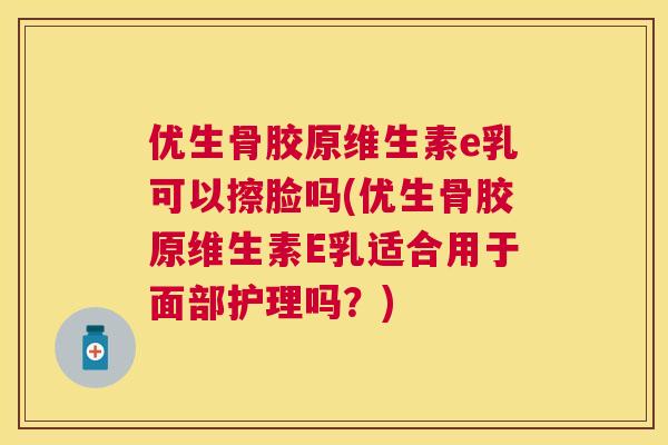 优生骨胶原维生素e乳可以擦脸吗(优生骨胶原维生素E乳适合用于面部护理吗？)