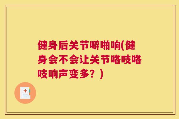 健身后关节噼啪响(健身会不会让关节咯吱咯吱响声变多？)