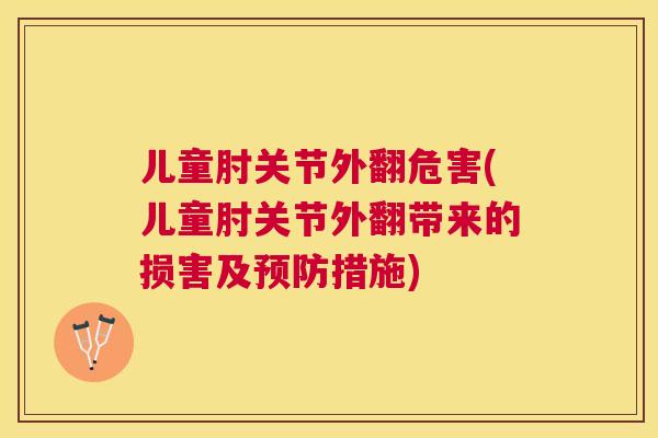 儿童肘关节外翻危害(儿童肘关节外翻带来的损害及预防措施)