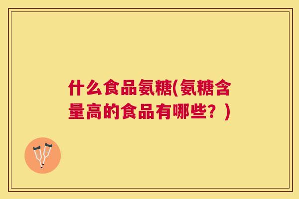 什么食品氨糖(氨糖含量高的食品有哪些？)