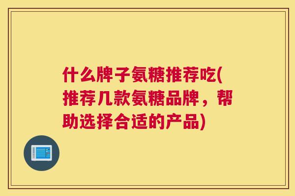 什么牌子氨糖推荐吃(推荐几款氨糖品牌，帮助选择合适的产品)