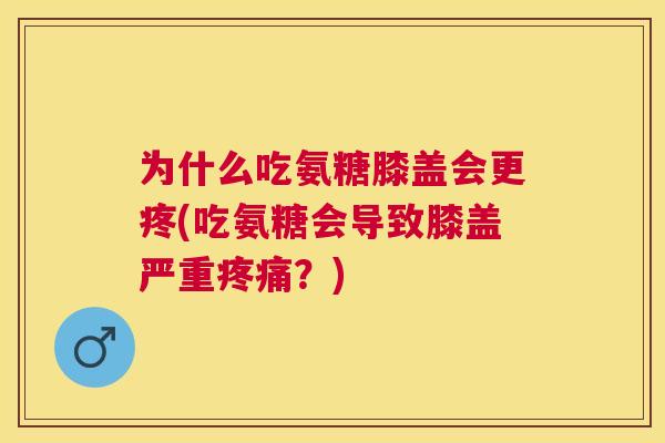 为什么吃氨糖膝盖会更疼(吃氨糖会导致膝盖严重疼痛？)