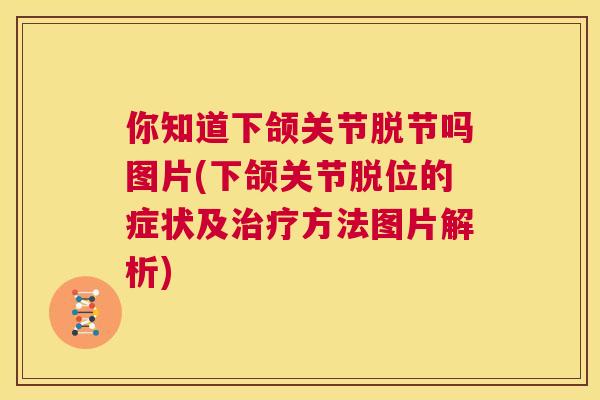 你知道下颌关节脱节吗图片(下颌关节脱位的症状及治疗方法图片解析)