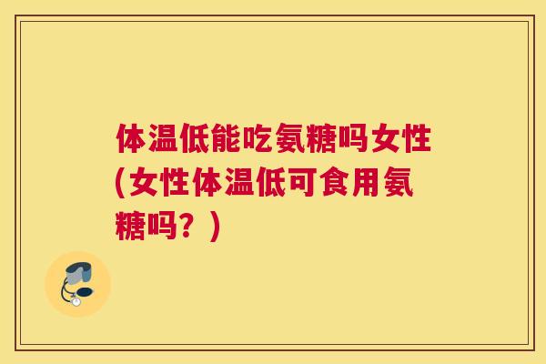 体温低能吃氨糖吗女性(女性体温低可食用氨糖吗？)