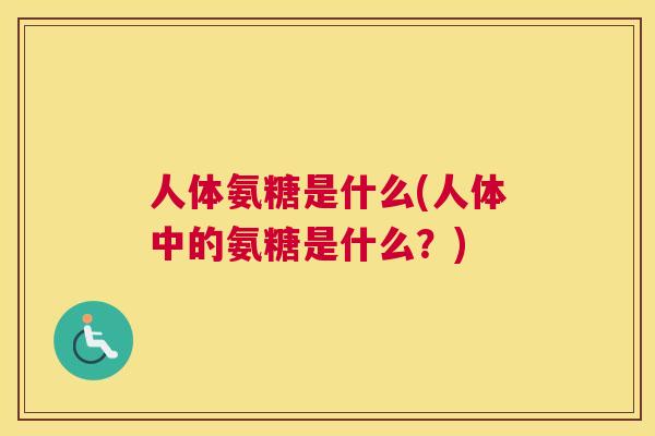 人体氨糖是什么(人体中的氨糖是什么？)