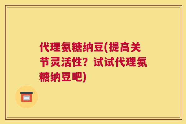 代理氨糖纳豆(提高关节灵活性？试试代理氨糖纳豆吧)