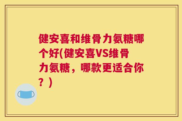 健安喜和维骨力氨糖哪个好(健安喜VS维骨力氨糖，哪款更适合你？)
