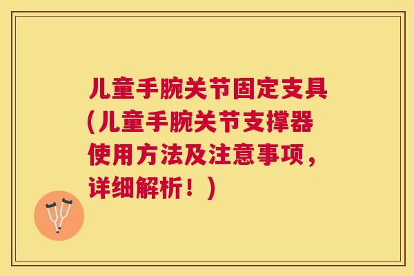 儿童手腕关节固定支具(儿童手腕关节支撑器使用方法及注意事项，详细解析！)