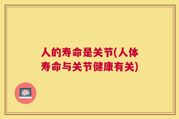 人的寿命是关节(人体寿命与关节健康有关)