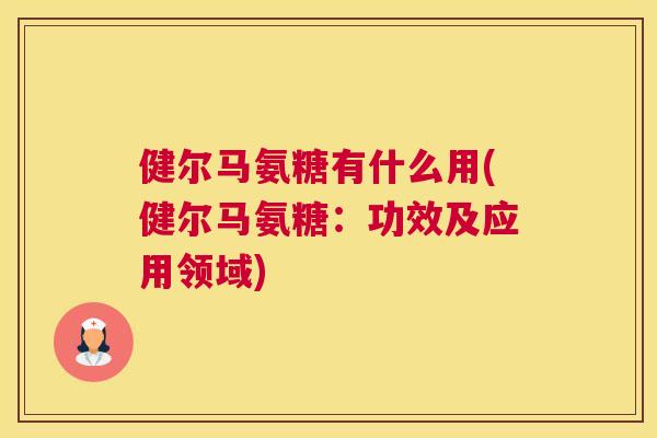 健尔马氨糖有什么用(健尔马氨糖：功效及应用领域)