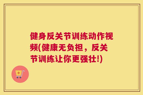 健身反关节训练动作视频(健康无负担，反关节训练让你更强壮!)