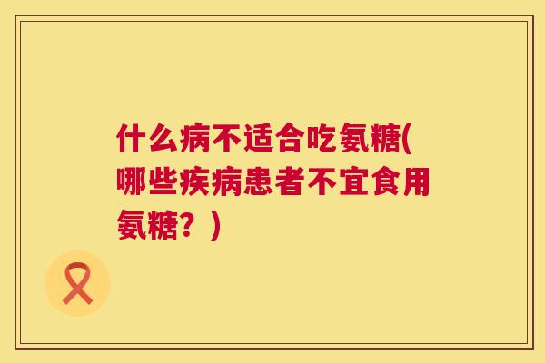 什么病不适合吃氨糖(哪些疾病患者不宜食用氨糖？)