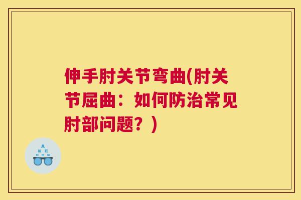 伸手肘关节弯曲(肘关节屈曲：如何防常见肘部问题？)