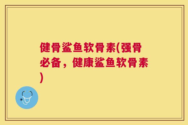 健骨鲨鱼软骨素(强骨必备，健康鲨鱼软骨素)