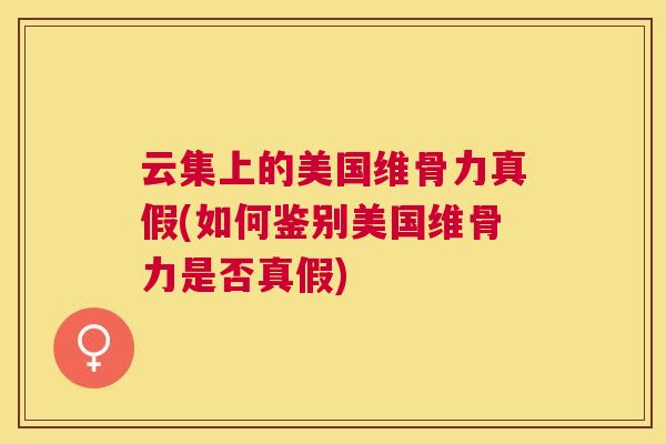 云集上的美国维骨力真假(如何鉴别美国维骨力是否真假)